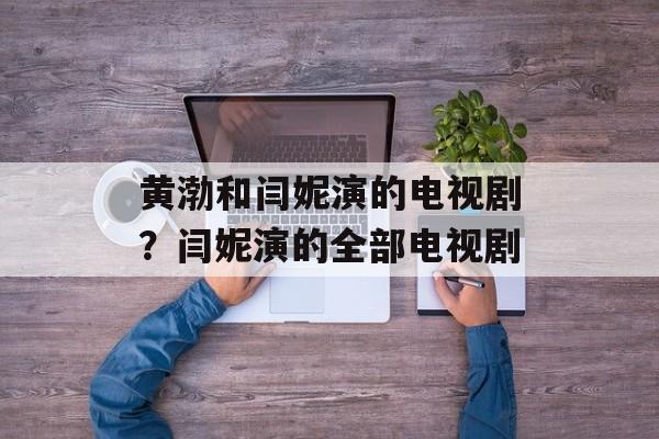 黄渤和闫妮演的电视剧？闫妮演的全部电视剧-第1张图片-