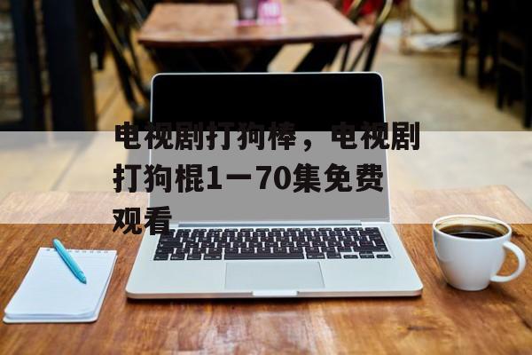 电视剧打狗棒，电视剧打狗棍1一70集免费观看-第1张图片-
