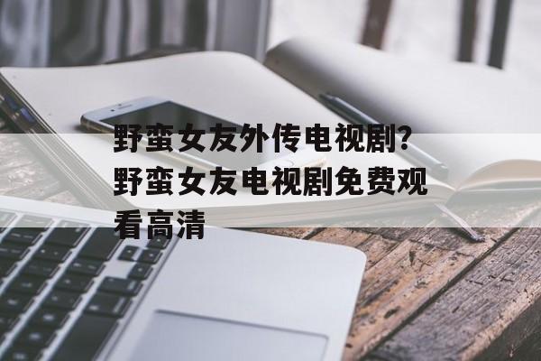 野蛮女友外传电视剧？野蛮女友电视剧免费观看高清-第1张图片-