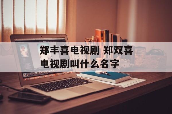 郑丰喜电视剧 郑双喜电视剧叫什么名字-第1张图片-