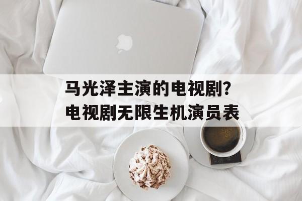 马光泽主演的电视剧？电视剧无限生机演员表-第1张图片-