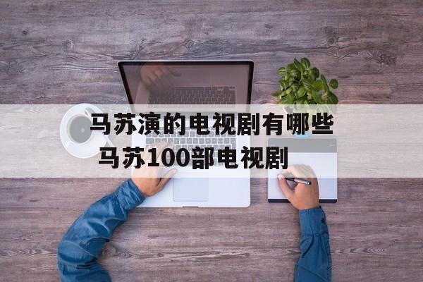 马苏演的电视剧有哪些 马苏100部电视剧-第1张图片-