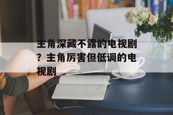 主角深藏不露的电视剧？主角厉害但低调的电视剧-第1张图片-