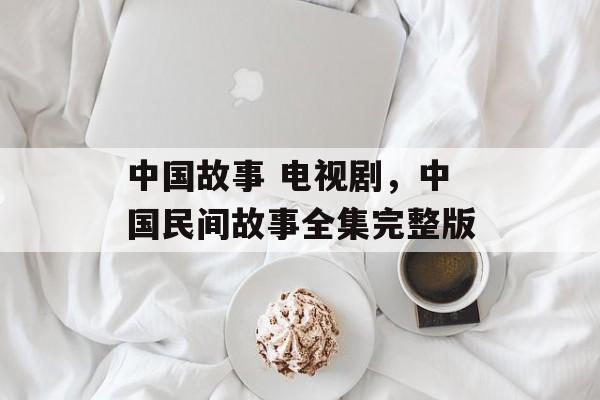 中国故事 电视剧，中国民间故事全集完整版-第1张图片-