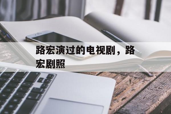 路宏演过的电视剧，路宏剧照-第1张图片-