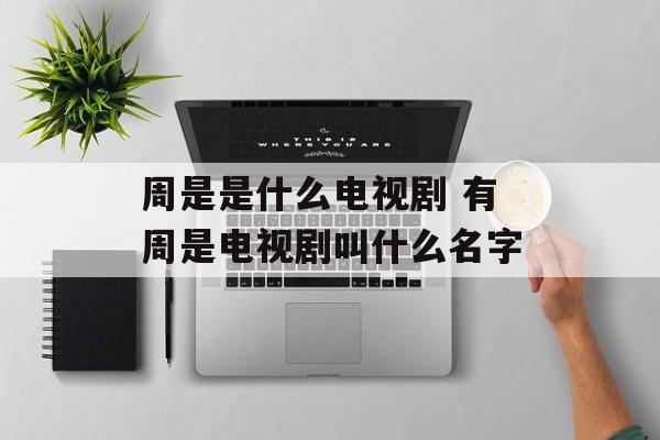 周是是什么电视剧 有周是电视剧叫什么名字-第1张图片-