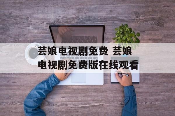 芸娘电视剧免费 芸娘电视剧免费版在线观看-第1张图片-