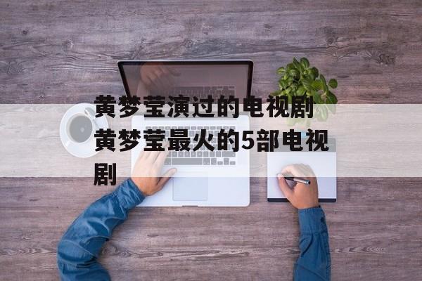 黄梦莹演过的电视剧 黄梦莹最火的5部电视剧-第1张图片-