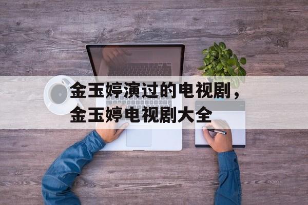 金玉婷演过的电视剧，金玉婷电视剧大全-第1张图片-