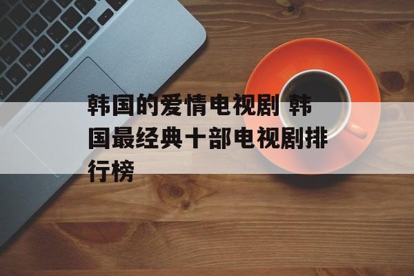韩国的爱情电视剧 韩国最经典十部电视剧排行榜-第1张图片-