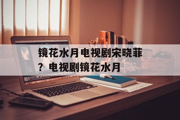 镜花水月电视剧宋晓菲？电视剧镜花水月-第1张图片-