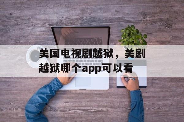 美国电视剧越狱，美剧越狱哪个app可以看-第1张图片-