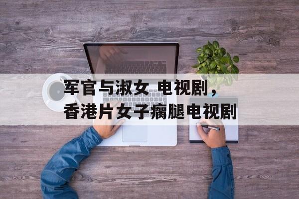 军官与淑女 电视剧，香港片女子瘸腿电视剧-第1张图片-
