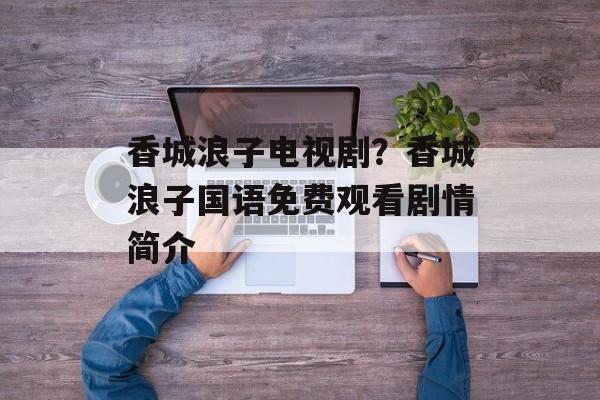 香城浪子电视剧？香城浪子国语免费观看剧情简介-第1张图片-