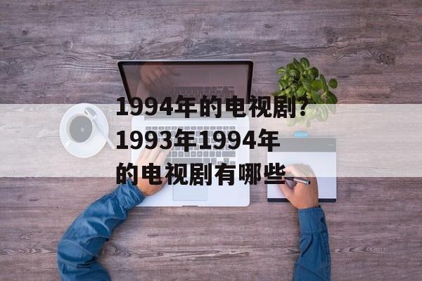 1994年的电视剧？1993年1994年的电视剧有哪些-第1张图片-