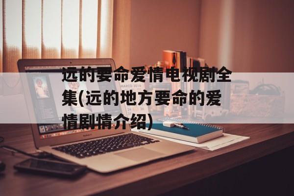远的要命爱情电视剧全集(远的地方要命的爱情剧情介绍)-第1张图片-