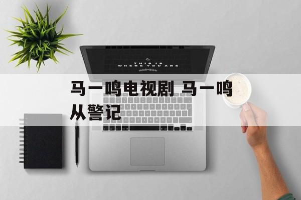 马一鸣电视剧 马一鸣从警记-第1张图片-