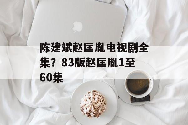 陈建斌赵匡胤电视剧全集？83版赵匡胤1至60集-第1张图片-