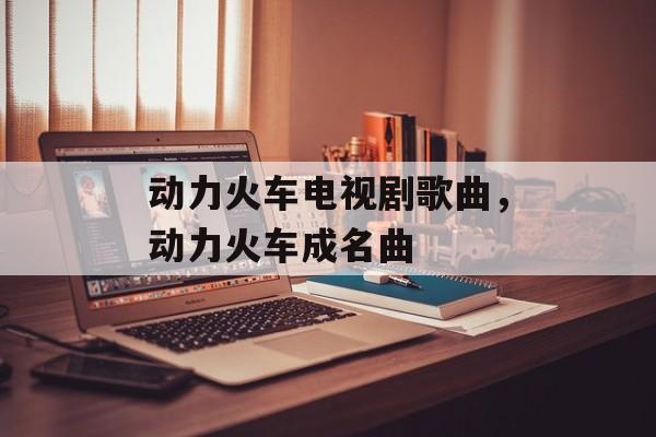 动力火车电视剧歌曲，动力火车成名曲-第1张图片-