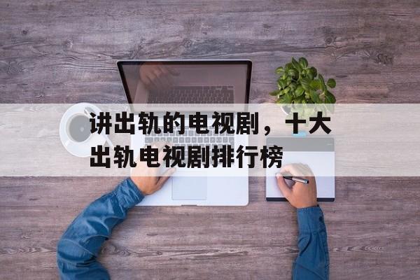 讲出轨的电视剧，十大出轨电视剧排行榜-第1张图片-