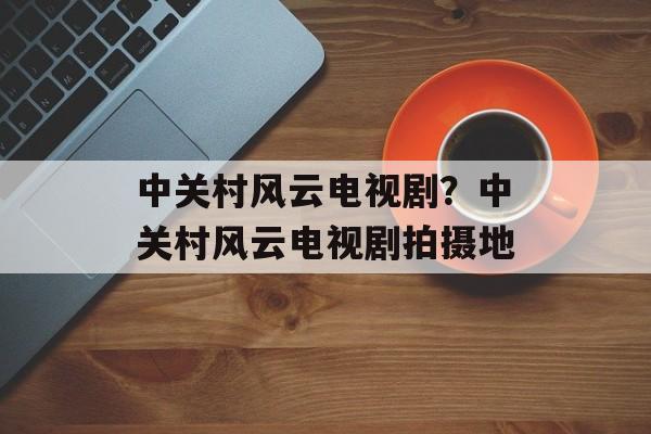 中关村风云电视剧？中关村风云电视剧拍摄地-第1张图片-