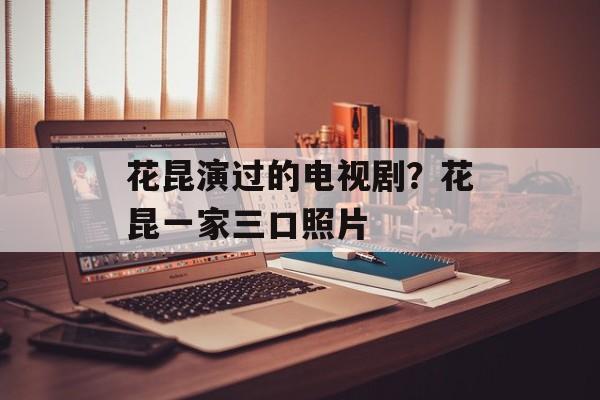 花昆演过的电视剧？花昆一家三口照片-第1张图片-