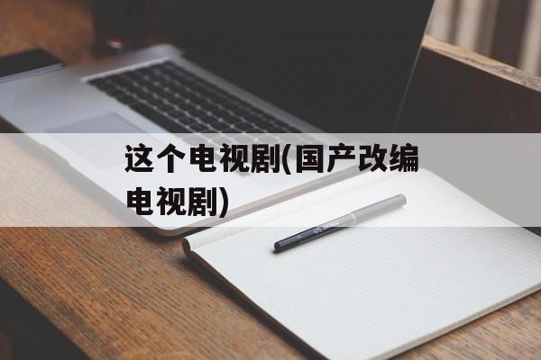 这个电视剧(国产改编电视剧)-第1张图片-