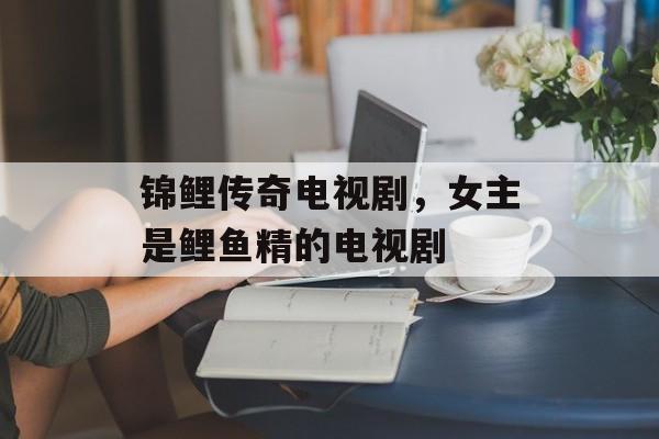 锦鲤传奇电视剧，女主是鲤鱼精的电视剧-第1张图片-
