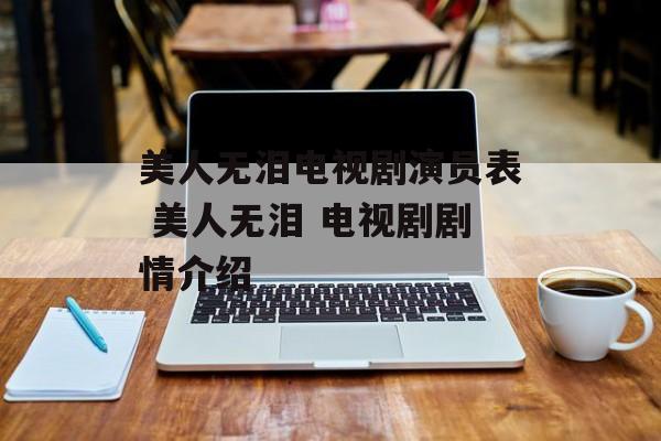 美人无泪电视剧演员表 美人无泪 电视剧剧情介绍-第1张图片-