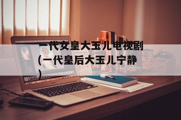 一代女皇大玉儿电视剧(一代皇后大玉儿宁静)-第1张图片-