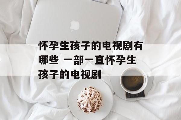 怀孕生孩子的电视剧有哪些 一部一直怀孕生孩子的电视剧-第1张图片-