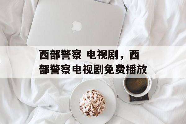 西部警察 电视剧，西部警察电视剧免费播放-第1张图片-