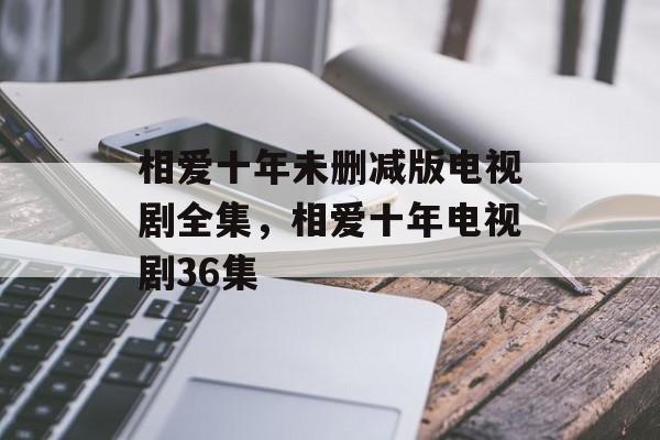 相爱十年未删减版电视剧全集，相爱十年电视剧36集-第1张图片-