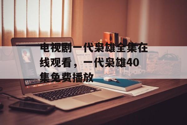 电视剧一代枭雄全集在线观看，一代枭雄40集免费播放-第1张图片-