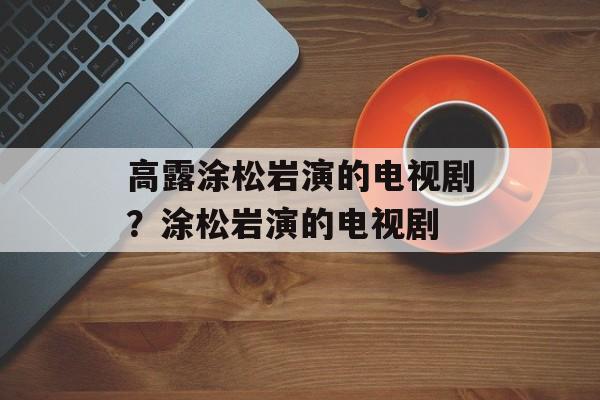 高露涂松岩演的电视剧？涂松岩演的电视剧-第1张图片-