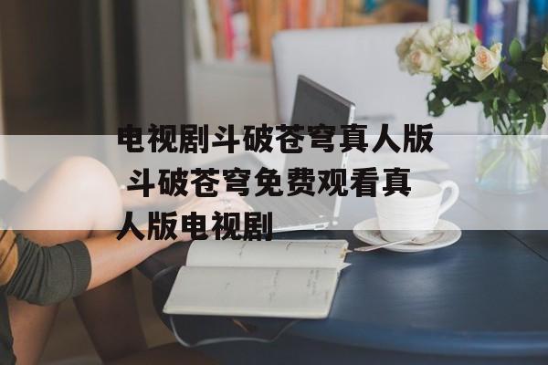电视剧斗破苍穹真人版 斗破苍穹免费观看真人版电视剧-第1张图片-