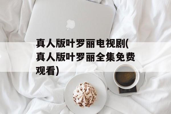 真人版叶罗丽电视剧(真人版叶罗丽全集免费观看)-第1张图片-