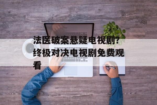 法医破案悬疑电视剧？终极对决电视剧免费观看-第1张图片-