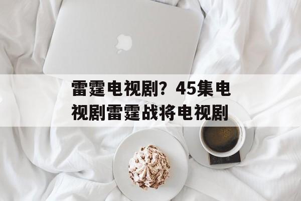 雷霆电视剧？45集电视剧雷霆战将电视剧-第1张图片-
