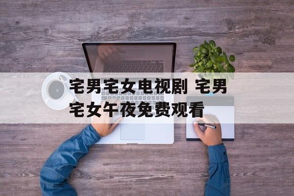 宅男宅女电视剧 宅男宅女午夜免费观看-第1张图片-