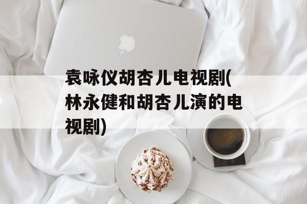 袁咏仪胡杏儿电视剧(林永健和胡杏儿演的电视剧)-第1张图片-