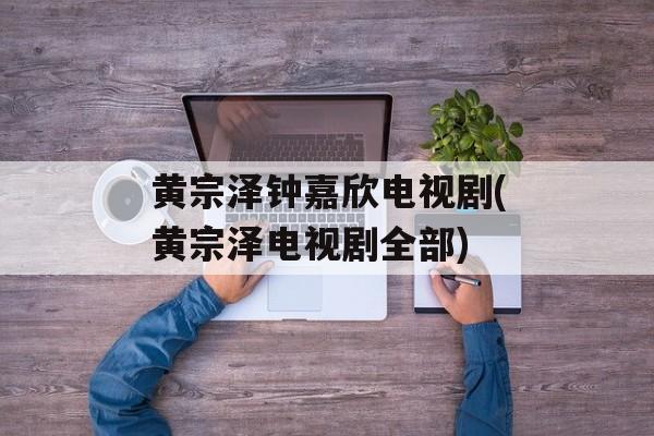 黄宗泽钟嘉欣电视剧(黄宗泽电视剧全部)-第1张图片-
