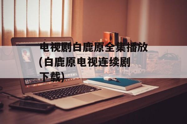 电视剧白鹿原全集播放(白鹿原电视连续剧 下载)-第1张图片-