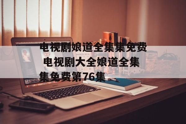电视剧娘道全集集免费 电视剧大全娘道全集集免费第76集-第1张图片-