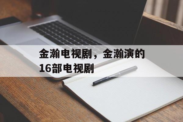 金瀚电视剧，金瀚演的16部电视剧-第1张图片-