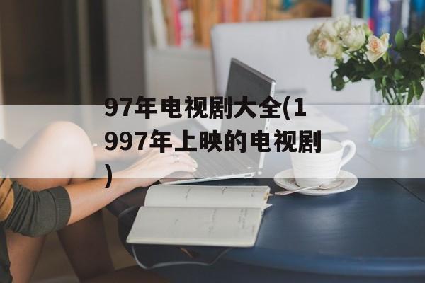 97年电视剧大全(1997年上映的电视剧)-第1张图片-