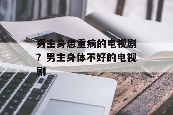 男主身患重病的电视剧？男主身体不好的电视剧-第1张图片-