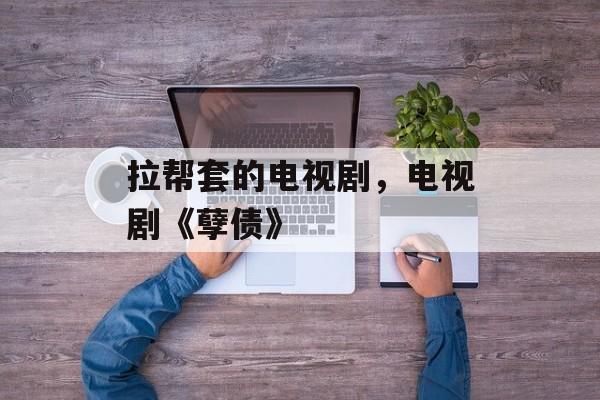 拉帮套的电视剧，电视剧《孽债》-第1张图片-