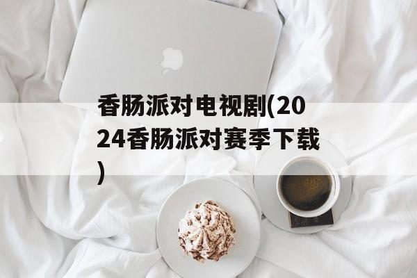 香肠派对电视剧(2024香肠派对赛季下载)-第1张图片-