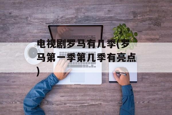 电视剧罗马有几季(罗马第一季第几季有亮点)-第1张图片-
